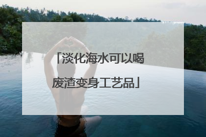 淡化海水可以喝 废渣变身工艺品