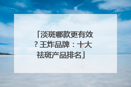 淡斑哪款更有效？王炸品牌：十大祛斑产品排名