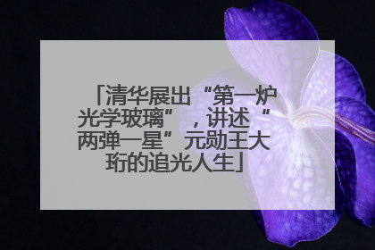 清华展出“第一炉光学玻璃”，讲述“两弹一星”元勋王大珩的追光人生