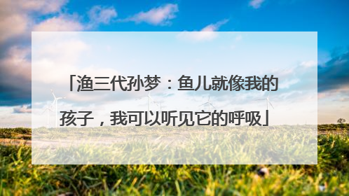 渔三代孙梦：鱼儿就像我的孩子，我可以听见它的呼吸