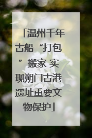 温州千年古船“打包”搬家 实现朔门古港遗址重要文物保护