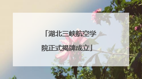 湖北三峡航空学院正式揭牌成立
