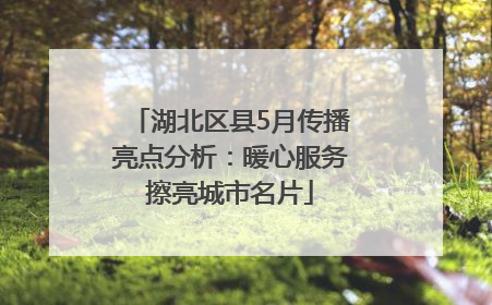 湖北区县5月传播亮点分析：暖心服务擦亮城市名片