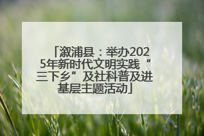 溆浦县：举办2025年新时代文明实践“三下乡”及社科普及进基层主题活动
