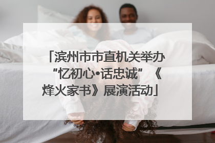 滨州市市直机关举办“忆初心•话忠诚”《烽火家书》展演活动