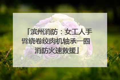 滨州消防：女工人手臂绕卷绞肉机轴承一圈 消防火速救援