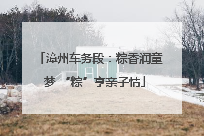 漳州车务段：粽香润童梦 “粽”享亲子情