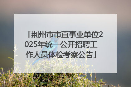 荆州市市直事业单位2025年统一公开招聘工作人员体检考察公告