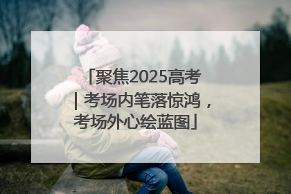 聚焦2025高考｜考场内笔落惊鸿，考场外心绘蓝图