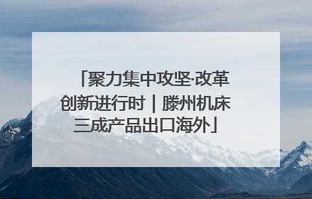 聚力集中攻坚·改革创新进行时｜滕州机床三成产品出口海外