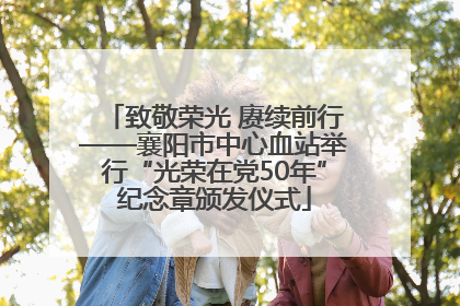 致敬荣光 赓续前行——襄阳市中心血站举行“光荣在党50年”纪念章颁发仪式
