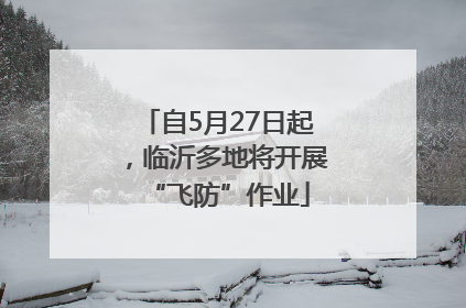 自5月27日起，临沂多地将开展“飞防”作业