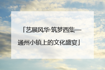 艺展风华·筑梦西集—通州小镇上的文化盛宴