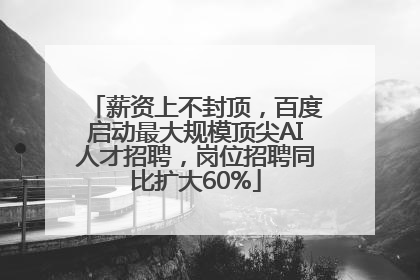 薪资上不封顶，百度启动最大规模顶尖AI人才招聘，岗位招聘同比扩大60%