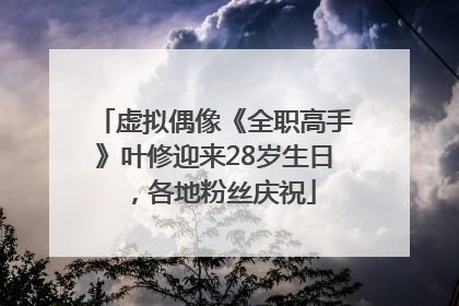 虚拟偶像《全职高手》叶修迎来28岁生日，各地粉丝庆祝