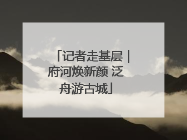记者走基层｜府河焕新颜 泛舟游古城