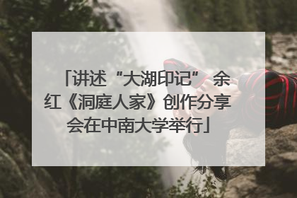 讲述“大湖印记” 余红《洞庭人家》创作分享会在中南大学举行