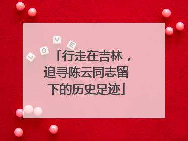 行走在吉林，追寻陈云同志留下的历史足迹