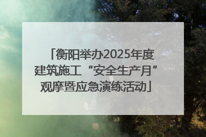 衡阳举办2025年度建筑施工“安全生产月”观摩暨应急演练活动