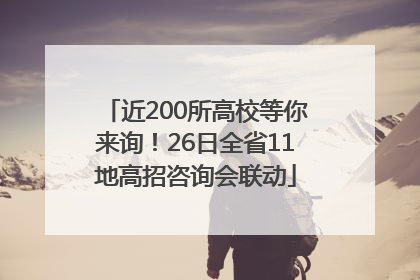近200所高校等你来询！26日全省11地高招咨询会联动