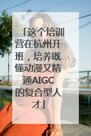 这个培训营在杭州开班，培养既懂动漫又精通AIGC的复合型人才