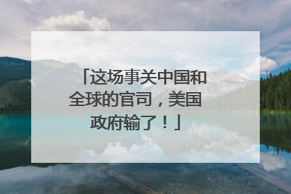 这场事关中国和全球的官司，美国政府输了！