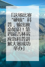 这场比赛“硬核”科普，输出救命知识！第四届吉林省应急科普讲解大赛成功举办