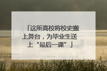 这所高校将校史搬上舞台，为毕业生送上“最后一课”