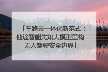 车路云一体化新范式：仙途智能先知大模型重构无人驾驶安全边界