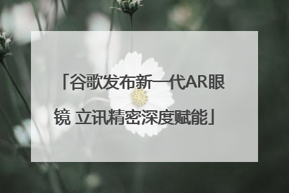 谷歌发布新一代AR眼镜 立讯精密深度赋能