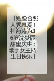 贴脸合照大秀恩爱！杜海涛为36岁沈梦辰甜蜜庆生：歌手女主持生日快乐