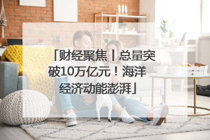 财经聚焦丨总量突破10万亿元！海洋经济动能澎湃