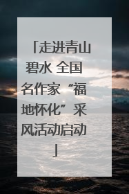 走进青山碧水 全国名作家“福地怀化”采风活动启动