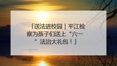 送法进校园｜平江检察为孩子们送上“六一”法治大礼包！