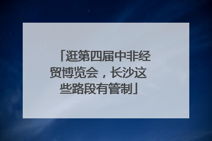 逛第四届中非经贸博览会，长沙这些路段有管制
