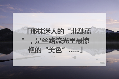 那抹迷人的“北魏蓝”，是丝路流光里最惊艳的“美色”……