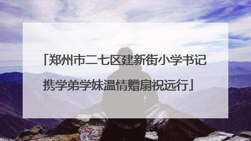 郑州市二七区建新街小学书记携学弟学妹温情赠扇祝远行
