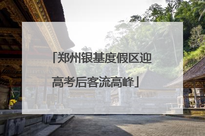 郑州银基度假区迎高考后客流高峰