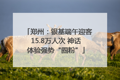 郑州：银基端午迎客15.8万人次 神话体验强势“圈粉”
