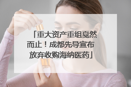 重大资产重组戛然而止！成都先导宣布放弃收购海纳医药