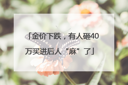 金价下跌，有人砸40万买进后人“麻”了