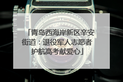 青岛西海岸新区辛安街道：退役军人志愿者护航高考献爱心