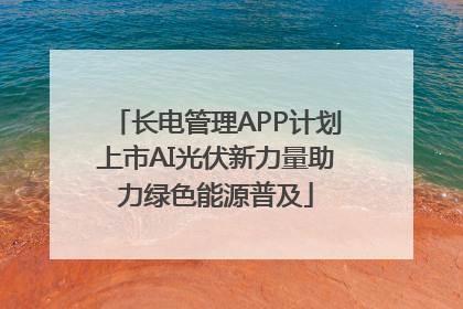 长电管理APP计划上市AI光伏新力量助力绿色能源普及