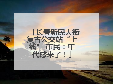 长春新民大街复古公交站“上线” 市民：年代感来了！