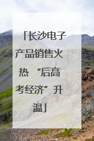 长沙电子产品销售火热 “后高考经济”升温