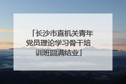 长沙市直机关青年党员理论学习骨干培训班圆满结业