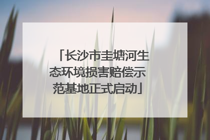 长沙市圭塘河生态环境损害赔偿示范基地正式启动