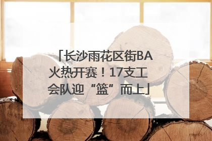 长沙雨花区街BA火热开赛！17支工会队迎“篮”而上