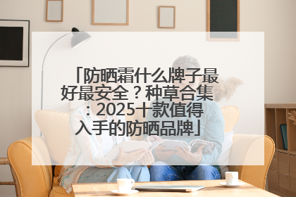 防晒霜什么牌子最好最安全？种草合集：2025十款值得入手的防晒品牌