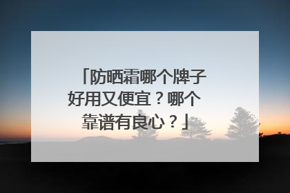 防晒霜哪个牌子好用又便宜？哪个靠谱有良心？
